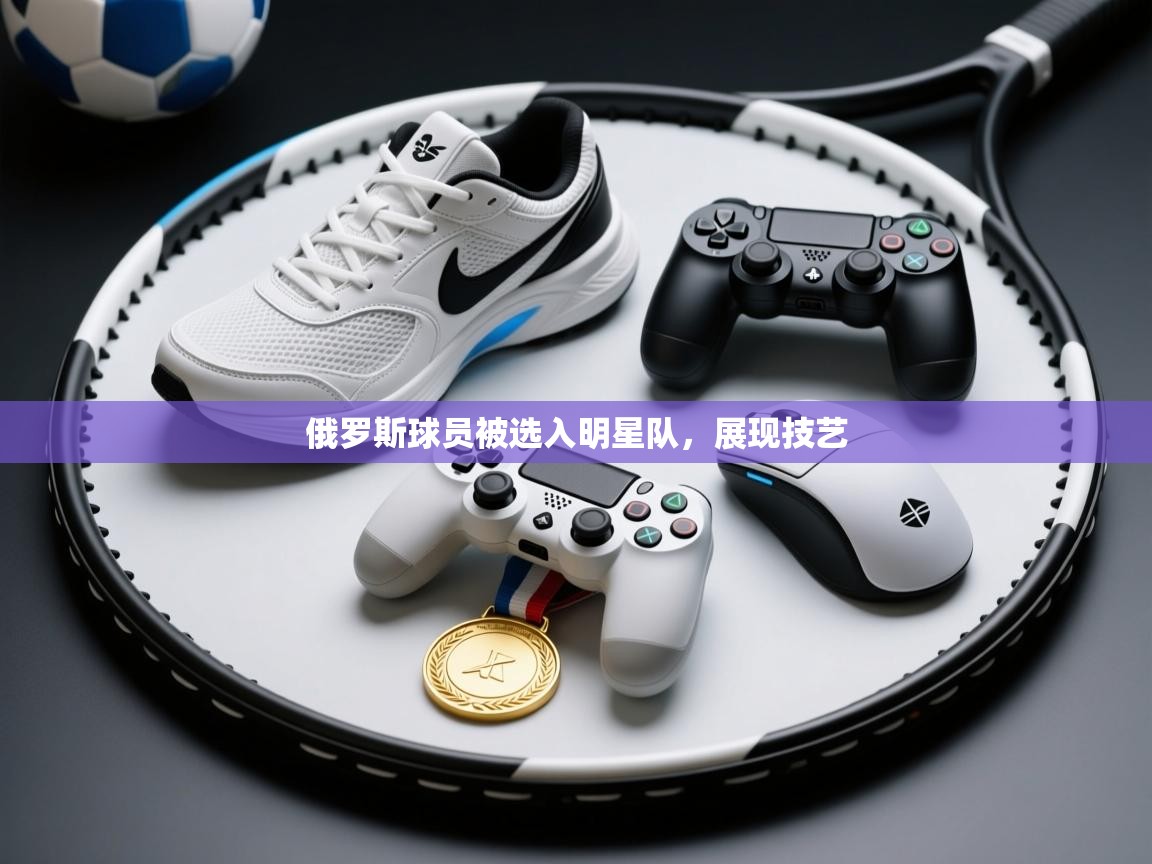 俄罗斯球员被选入明星队，展现技艺  第2张