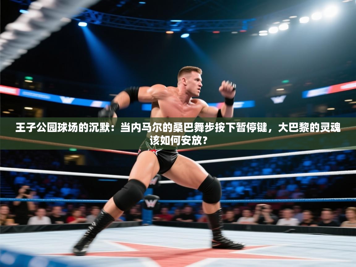 王子公园球场的沉默:当内马尔的桑巴舞步按下暂停键,大巴黎的灵魂该如何安放?