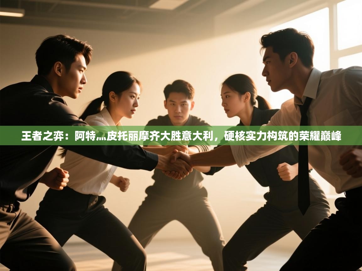 王者之弈：阿特灬皮托丽摩齐大胜意大利，硬核实力构筑的荣耀巅峰  第1张