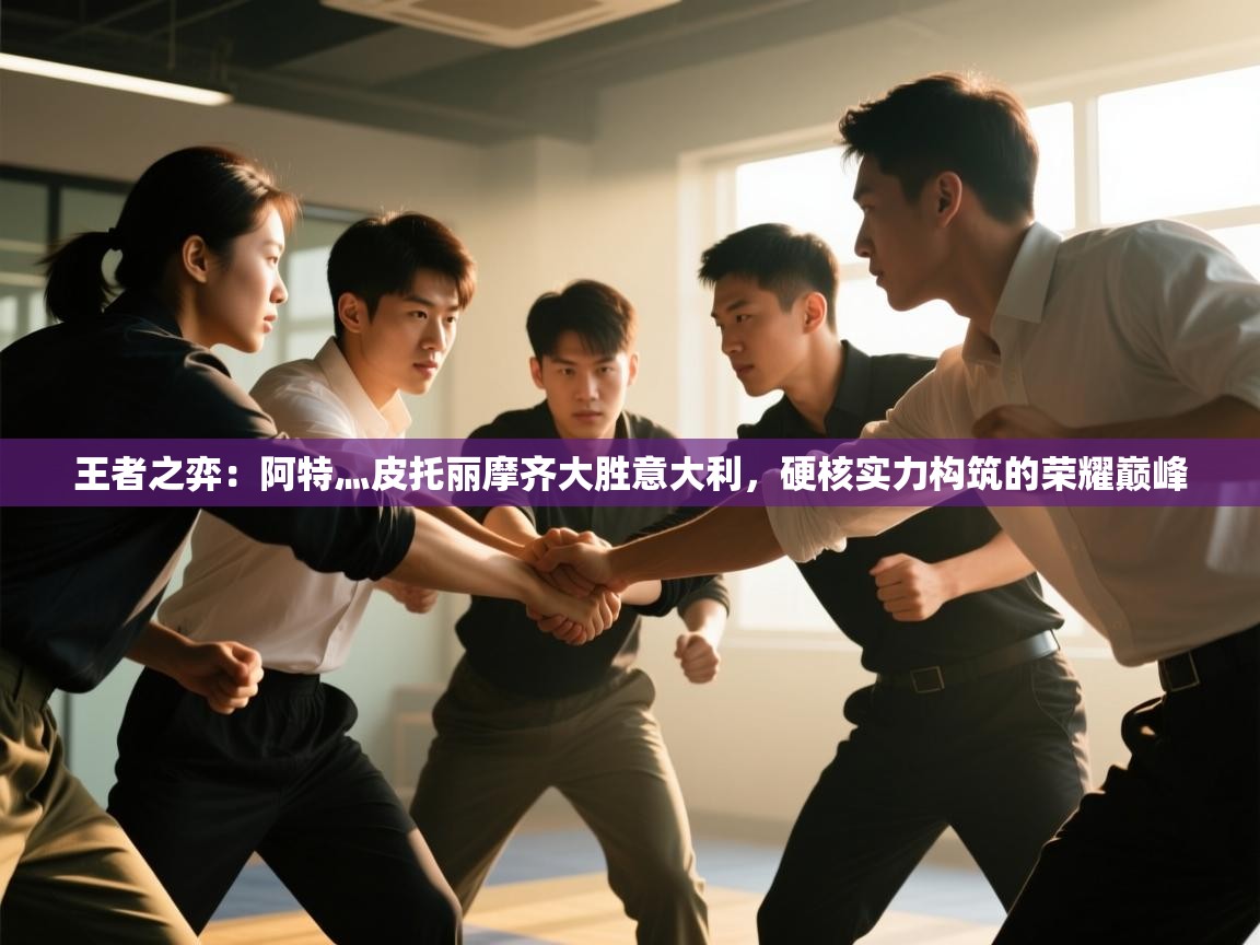 王者之弈：阿特灬皮托丽摩齐大胜意大利，硬核实力构筑的荣耀巅峰  第2张