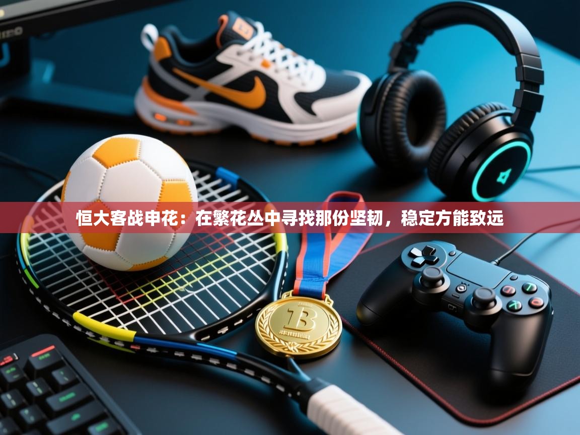 恒大客战申花:在繁花丛中寻找那份坚韧,稳定方能致远 第2张