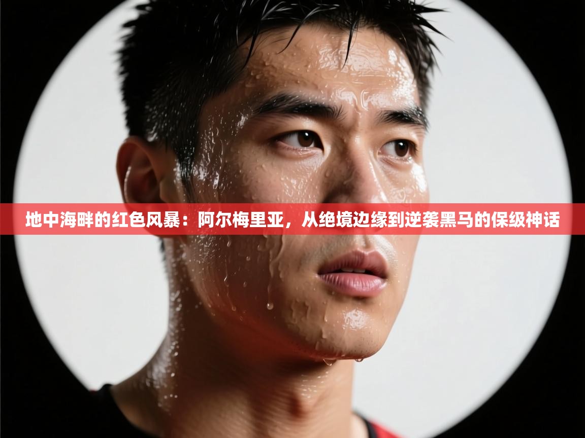 地中海畔的红色风暴：阿尔梅里亚，从绝境边缘到逆袭黑马的保级神话
