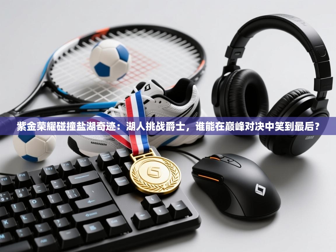 紫金荣耀碰撞盐湖奇迹：湖人挑战爵士，谁能在巅峰对决中笑到最后？  第2张