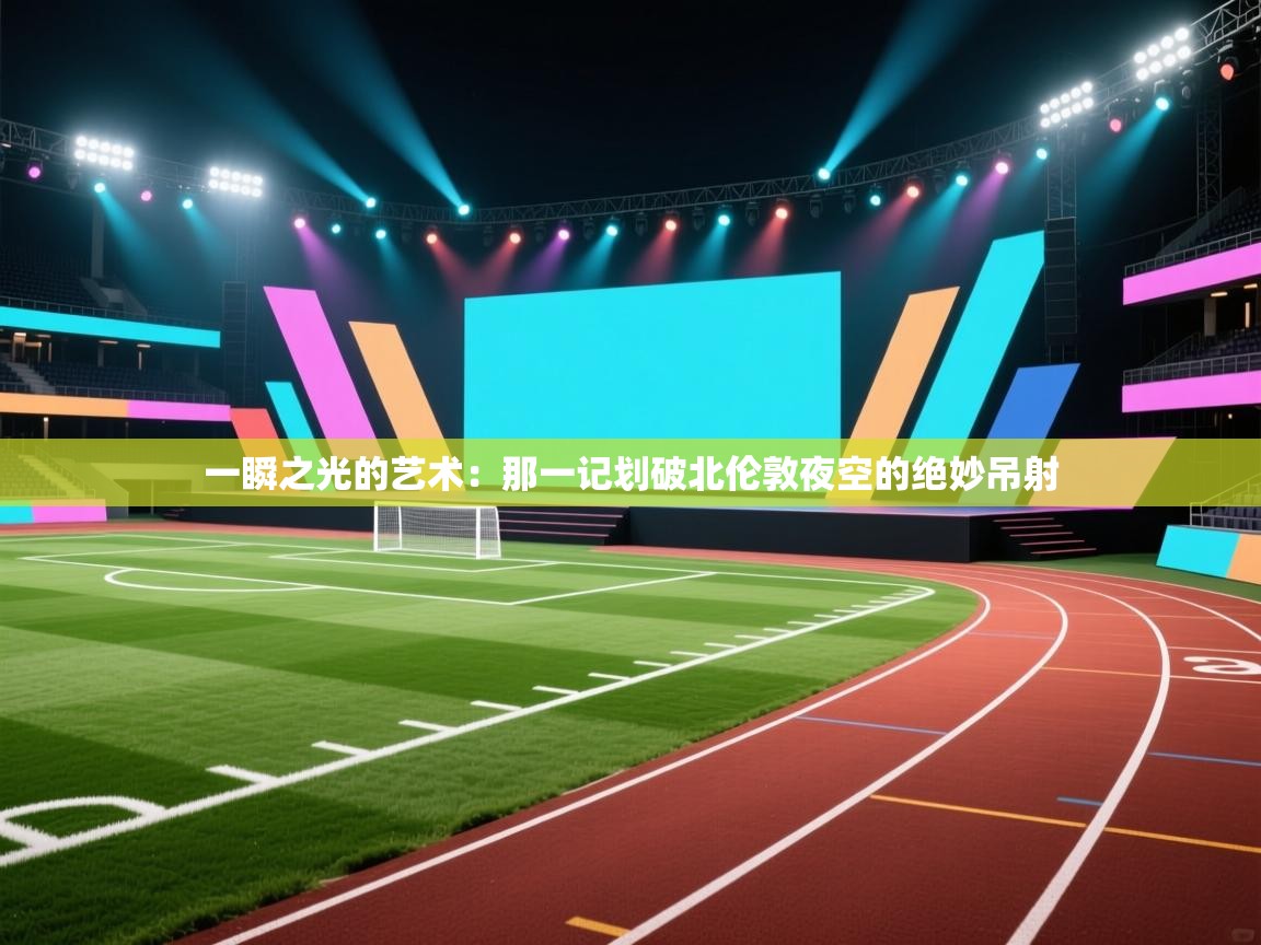 一瞬之光的艺术：那一记划破北伦敦夜空的绝妙吊射  第2张