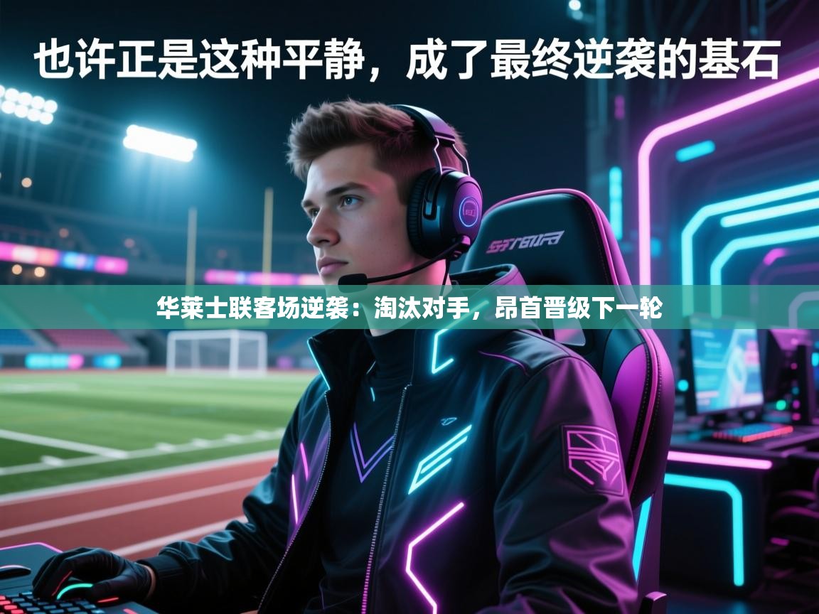 华莱士联客场逆袭:淘汰对手,昂首晋级下一轮