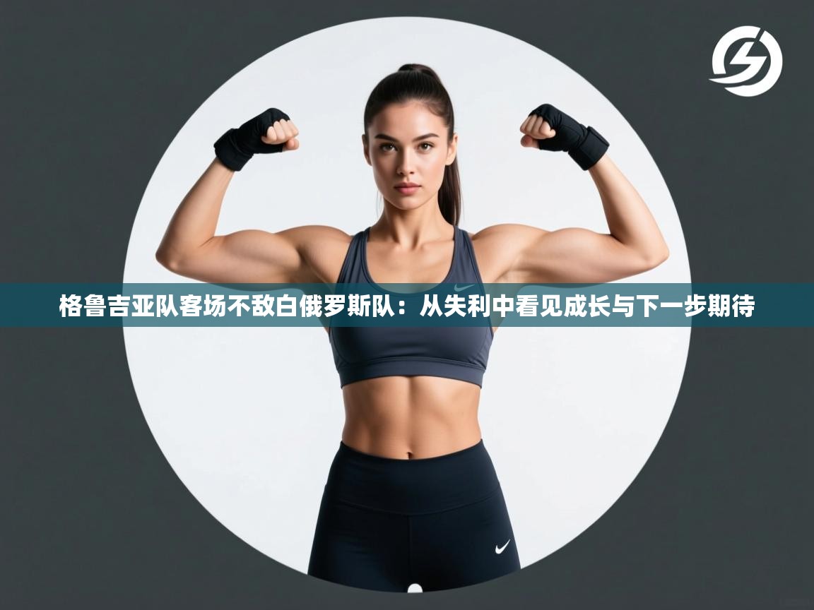 格鲁吉亚队客场不敌白俄罗斯队:从失利中看见成长与下一步期待
