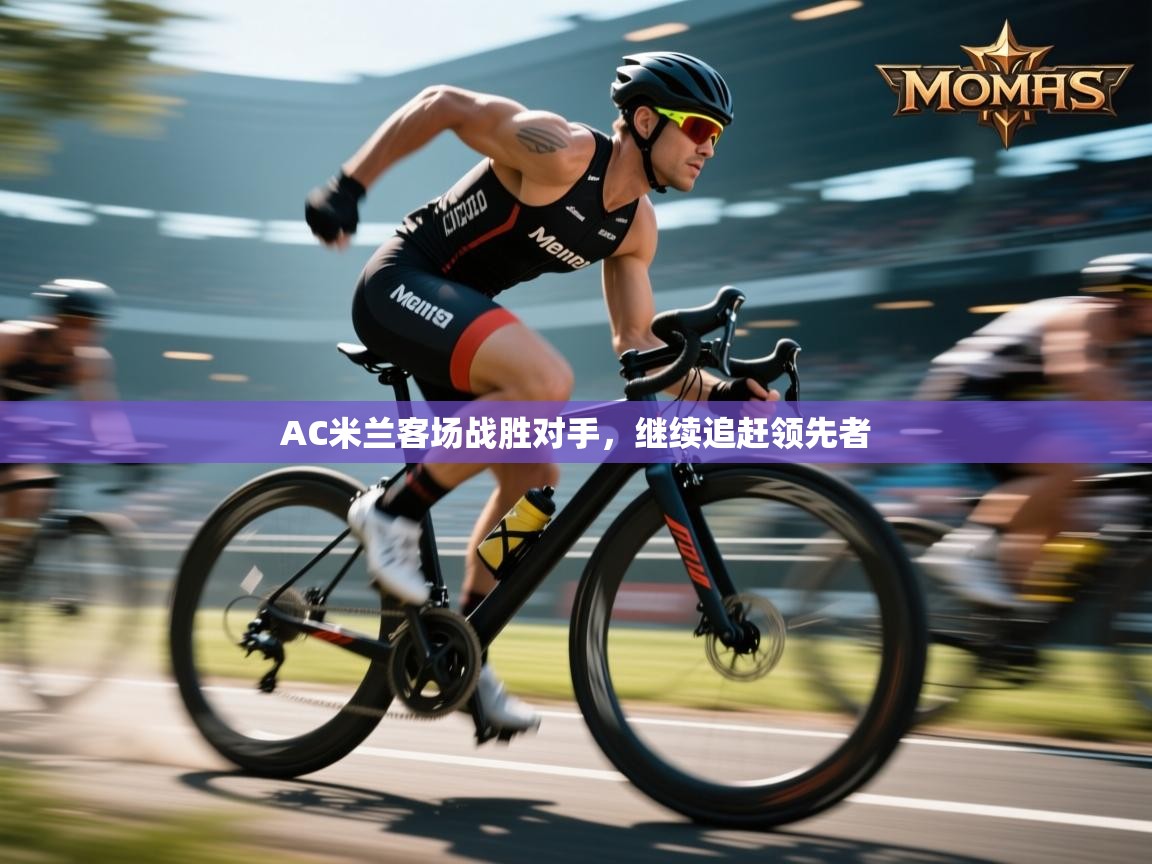 AC米兰客场战胜对手，继续追赶领先者