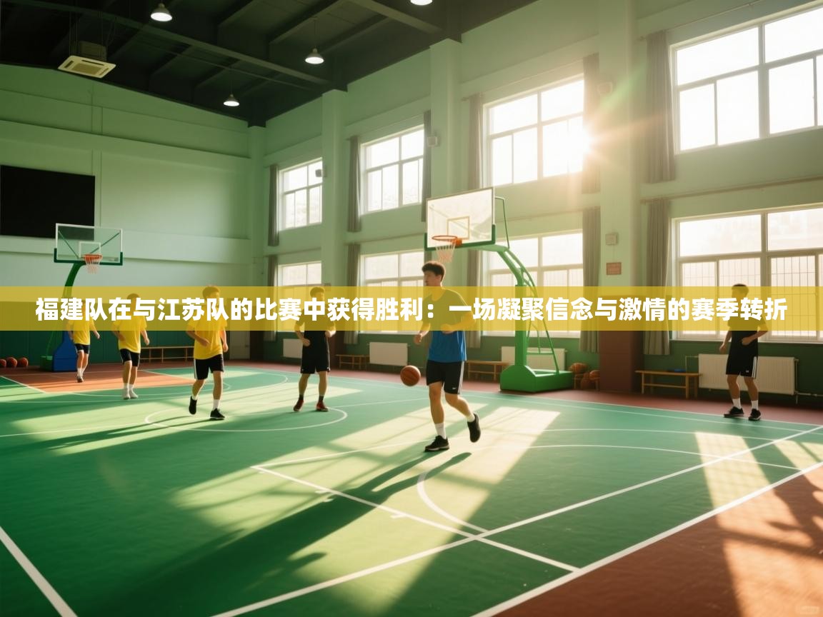 福建队在与江苏队的比赛中获得胜利：一场凝聚信念与激情的赛季转折  第2张