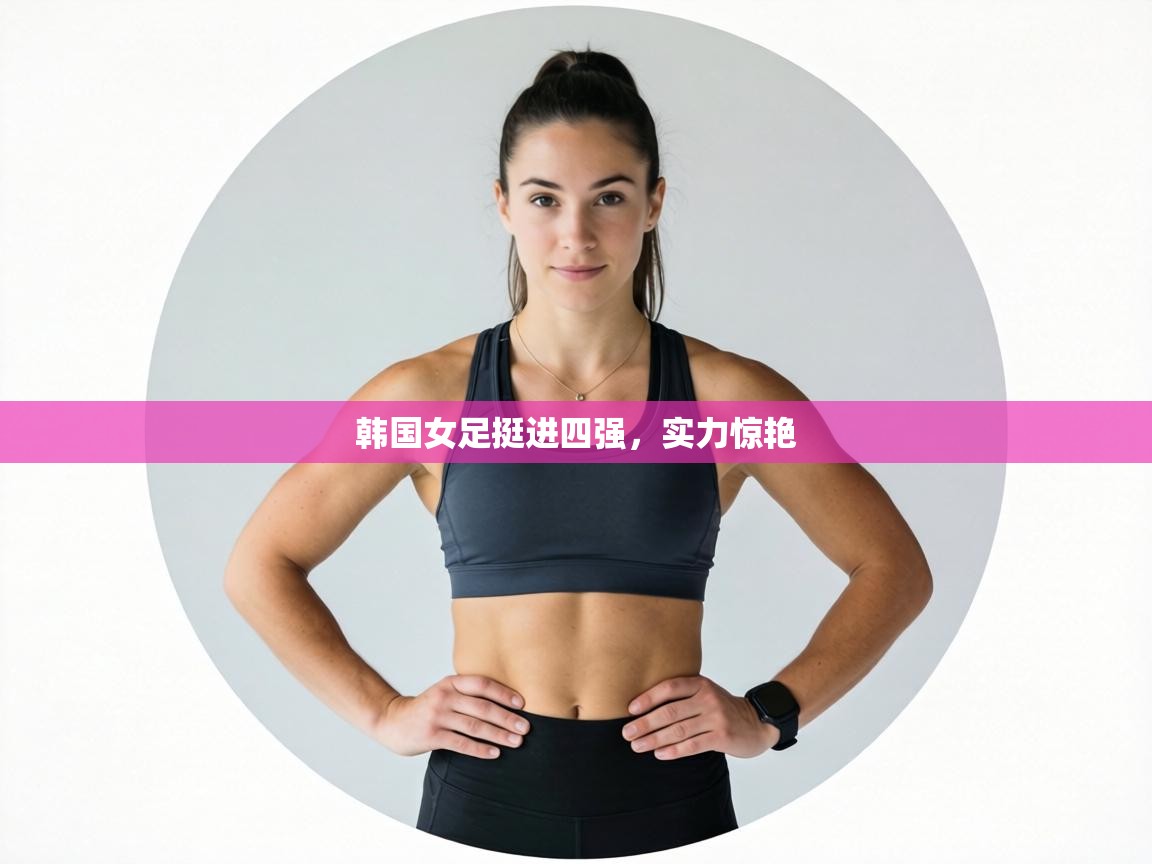 韩国女足挺进四强，实力惊艳  第1张